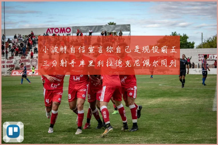 小波特自信宣言称自己是现役前五三分射手库里利拉德克尼佩尔同列其中