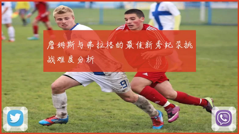 詹姆斯与弗拉格的最佳新秀纪录挑战难度分析