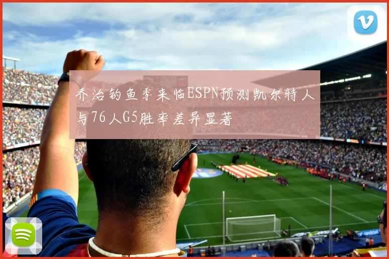 乔治钓鱼季来临ESPN预测凯尔特人与76人G5胜率差异显著