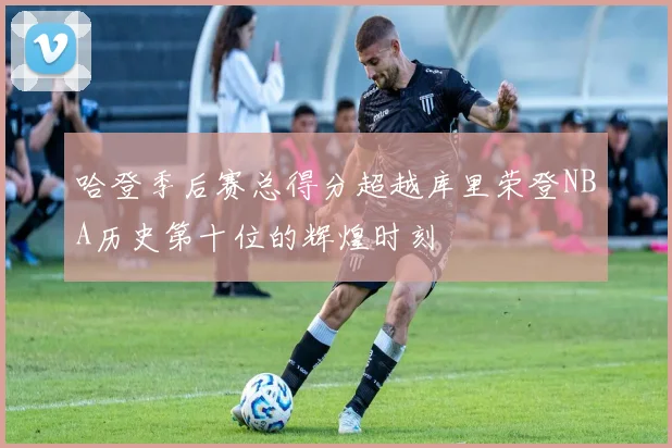 哈登季后赛总得分超越库里荣登NBA历史第十位的辉煌时刻
