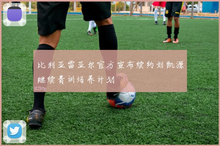 比利亚雷亚尔官方宣布续约刘凯源继续青训培养计划