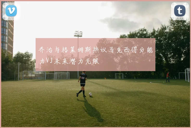 乔治与格莱姆斯热议马克西得分能力VJ未来潜力无限
