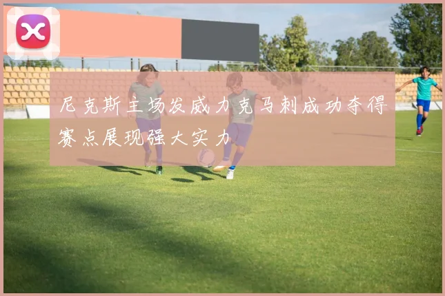 尼克斯主场发威力克马刺成功夺得赛点展现强大实力