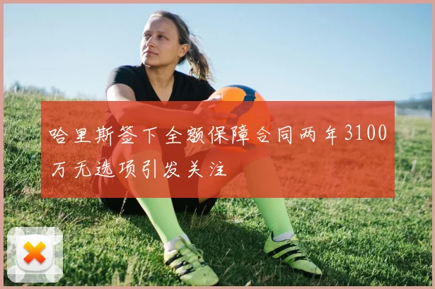 哈里斯签下全额保障合同两年3100万无选项引发关注