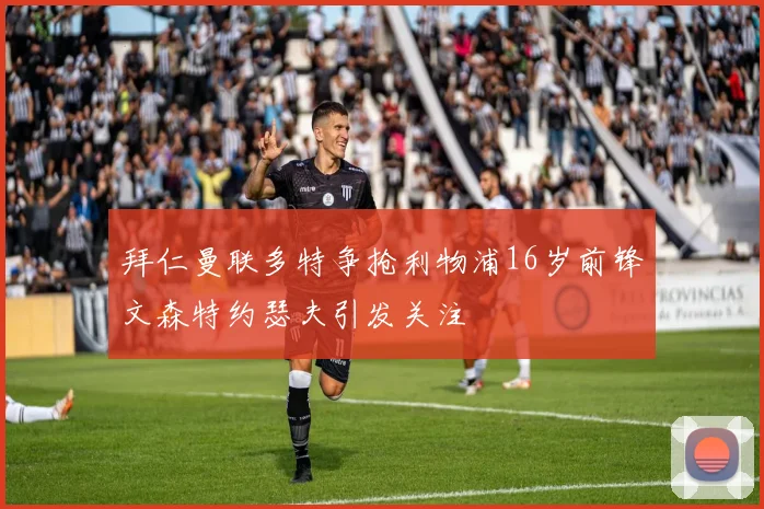拜仁曼联多特争抢利物浦16岁前锋文森特约瑟夫引发关注