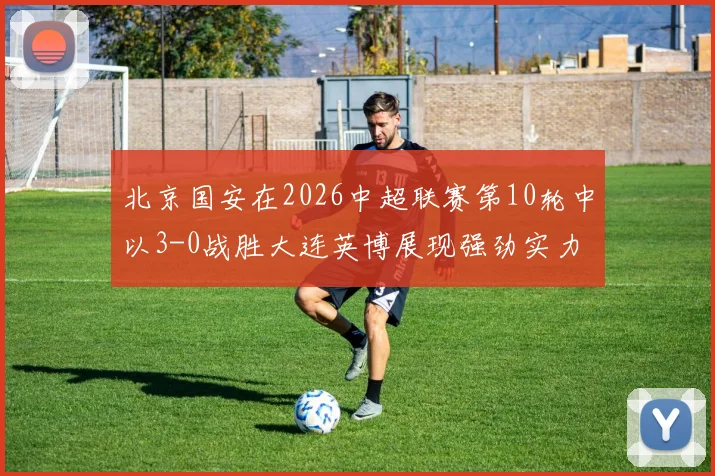 北京国安在2026中超联赛第10轮中以3-0战胜大连英博展现强劲实力