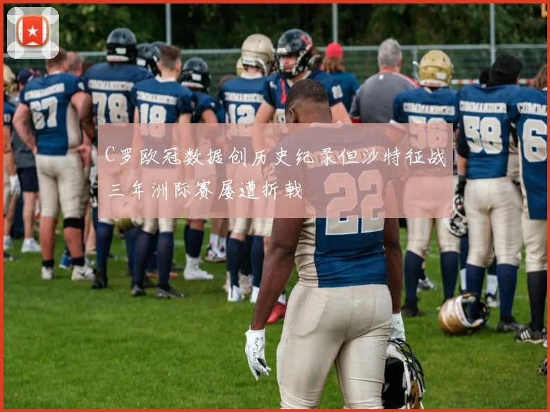 C罗欧冠数据创历史纪录但沙特征战三年洲际赛屡遭折戟