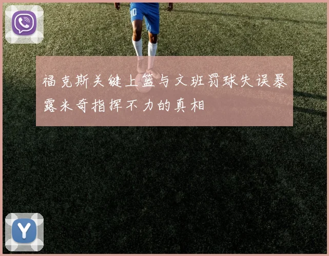 福克斯关键上篮与文班罚球失误暴露米奇指挥不力的真相