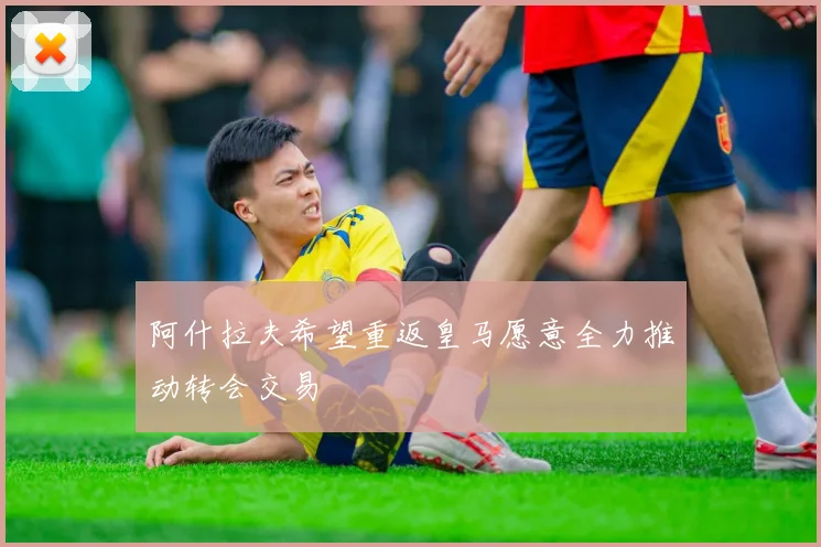 阿什拉夫希望重返皇马愿意全力推动转会交易
