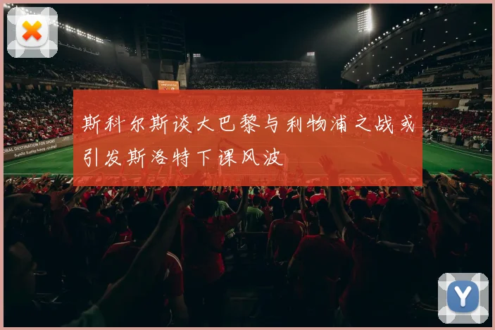 斯科尔斯谈大巴黎与利物浦之战或引发斯洛特下课风波