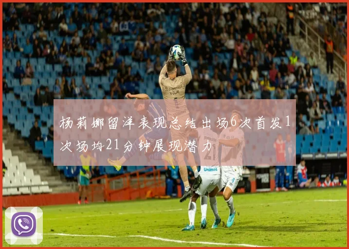 杨莉娜留洋表现总结出场6次首发1次场均21分钟展现潜力