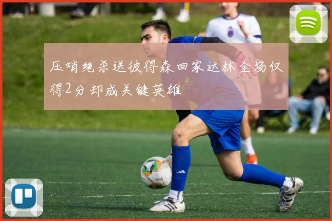 压哨绝杀送彼得森回家达林全场仅得2分却成关键英雄