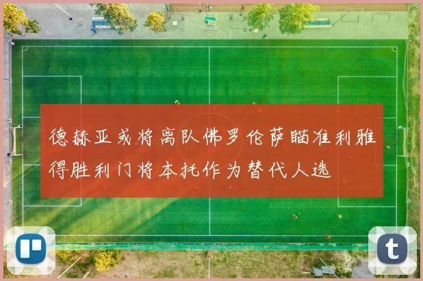 德赫亚或将离队佛罗伦萨瞄准利雅得胜利门将本托作为替代人选