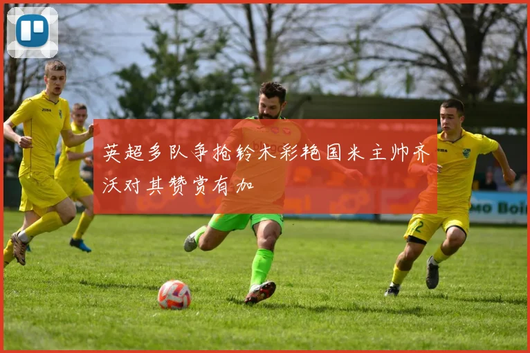 英超多队争抢铃木彩艳国米主帅齐沃对其赞赏有加