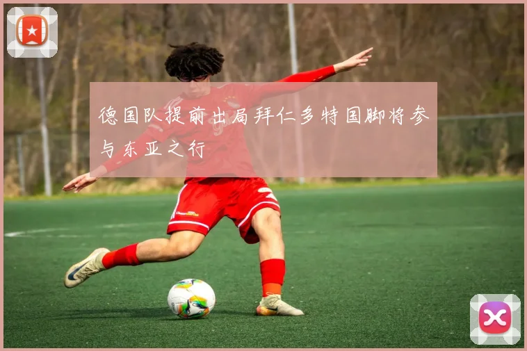 德国队提前出局拜仁多特国脚将参与东亚之行