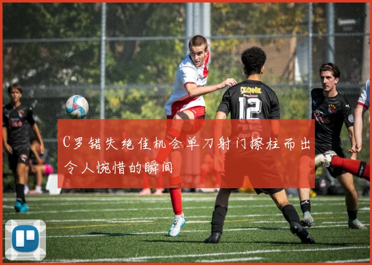 C罗错失绝佳机会单刀射门擦柱而出令人惋惜的瞬间