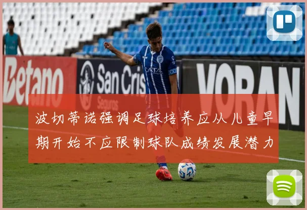 波切蒂诺强调足球培养应从儿童早期开始不应限制球队成绩发展潜力