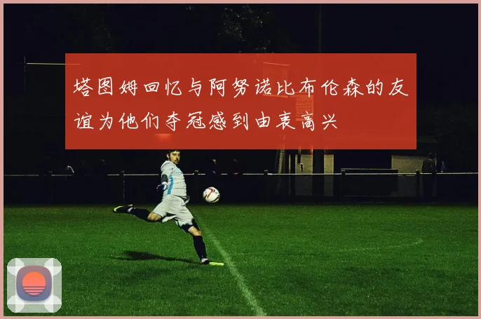 塔图姆回忆与阿努诺比布伦森的友谊为他们夺冠感到由衷高兴