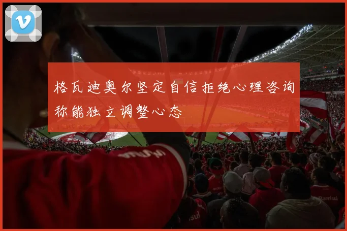 格瓦迪奥尔坚定自信拒绝心理咨询称能独立调整心态