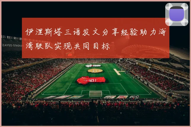 伊涅斯塔三语发文分享经验助力海湾联队实现共同目标