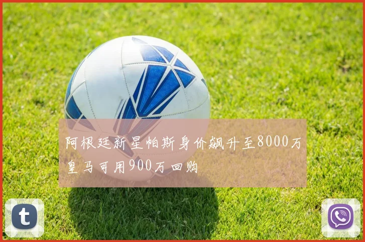 阿根廷新星帕斯身价飙升至8000万皇马可用900万回购