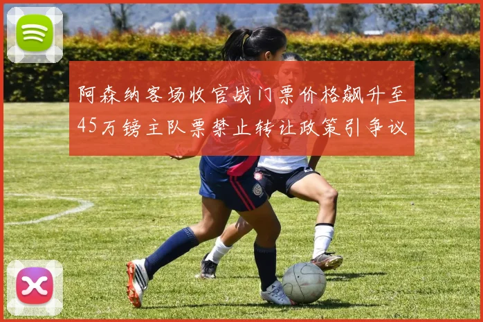 阿森纳客场收官战门票价格飙升至45万镑主队票禁止转让政策引争议