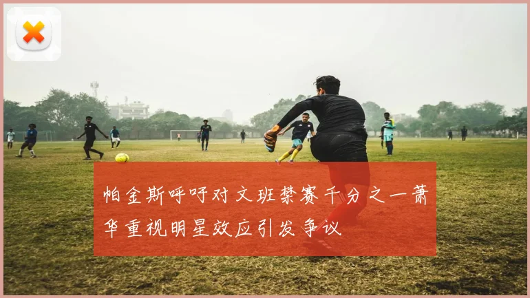 帕金斯呼吁对文班禁赛千分之一萧华重视明星效应引发争议