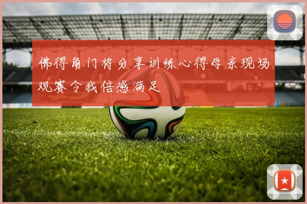 佛得角门将分享训练心得母亲现场观赛令我倍感满足