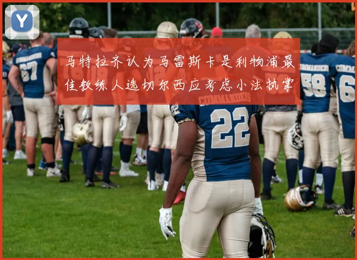 马特拉齐认为马雷斯卡是利物浦最佳教练人选切尔西应考虑小法执掌球队