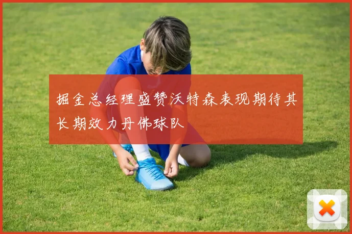 掘金总经理盛赞沃特森表现期待其长期效力丹佛球队