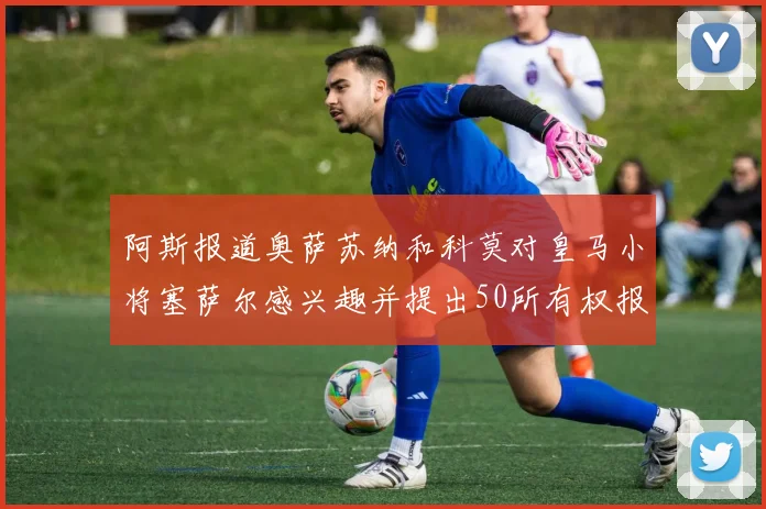 阿斯报道奥萨苏纳和科莫对皇马小将塞萨尔感兴趣并提出50所有权报价