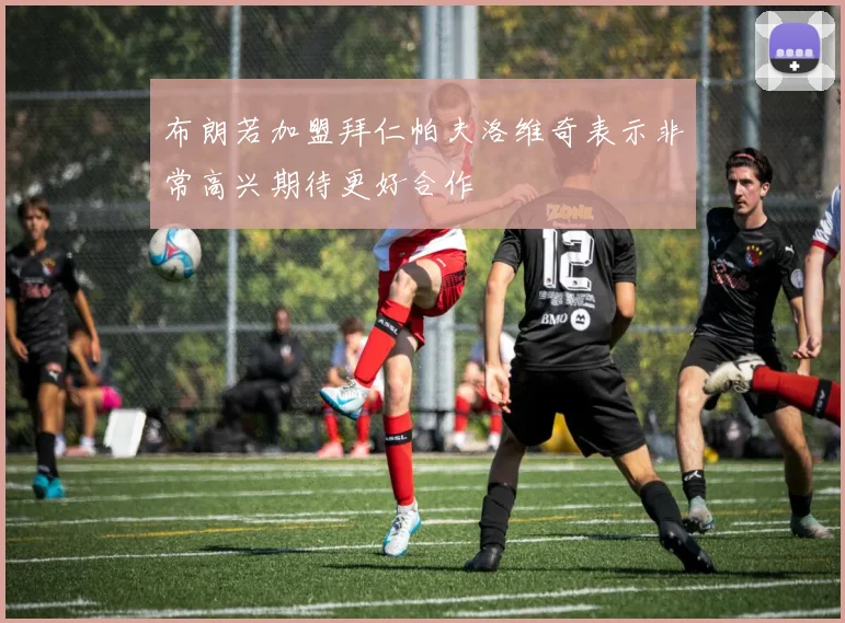 布朗若加盟拜仁帕夫洛维奇表示非常高兴期待更好合作