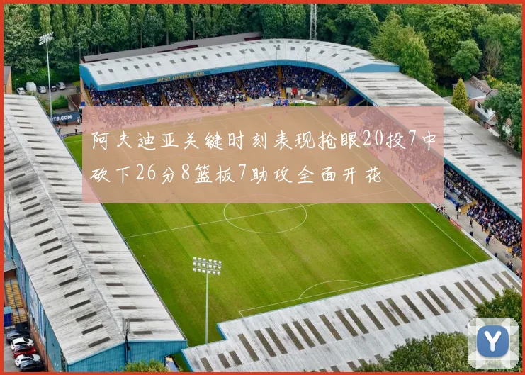 阿夫迪亚关键时刻表现抢眼20投7中砍下26分8篮板7助攻全面开花