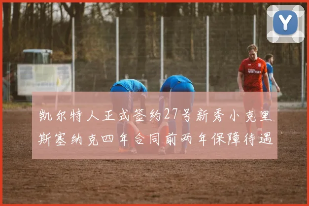 凯尔特人正式签约27号新秀小克里斯塞纳克四年合同前两年保障待遇明确