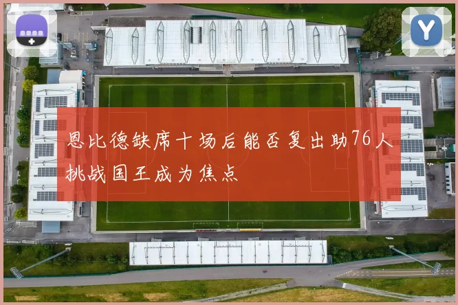 恩比德缺席十场后能否复出助76人挑战国王成为焦点