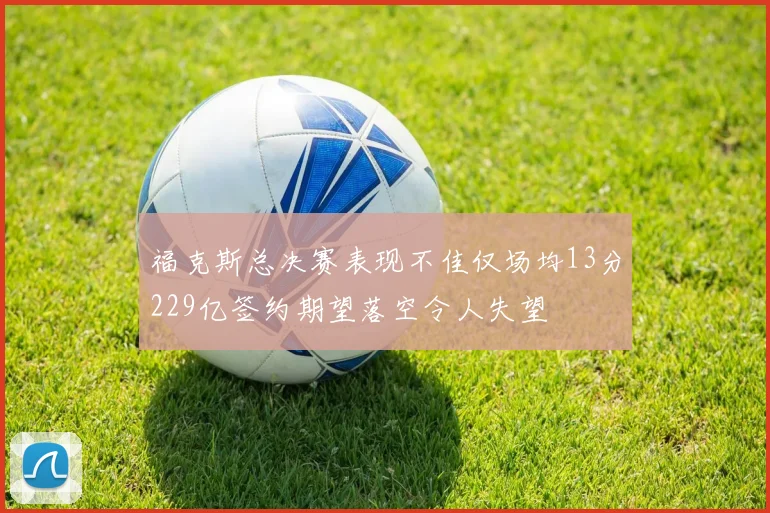福克斯总决赛表现不佳仅场均13分229亿签约期望落空令人失望