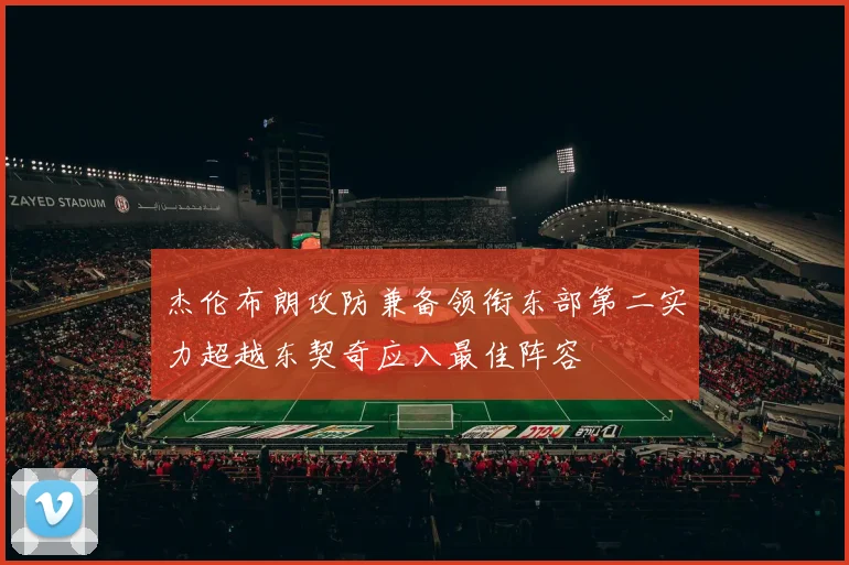 杰伦布朗攻防兼备领衔东部第二实力超越东契奇应入最佳阵容