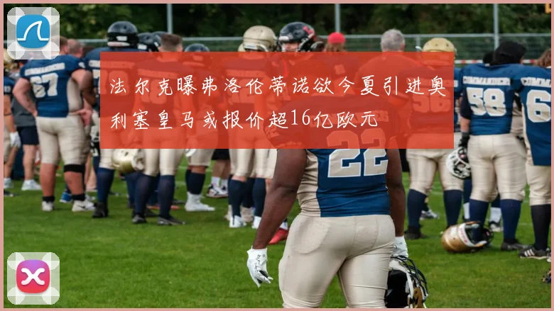 法尔克曝弗洛伦蒂诺欲今夏引进奥利塞皇马或报价超16亿欧元