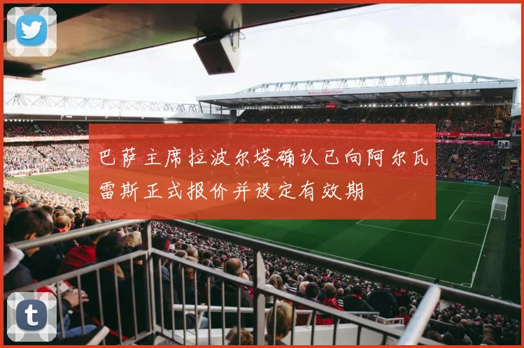 巴萨主席拉波尔塔确认已向阿尔瓦雷斯正式报价并设定有效期