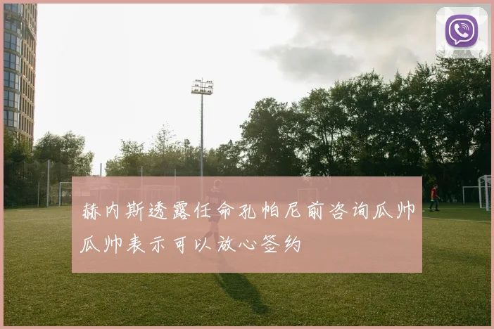 赫内斯透露任命孔帕尼前咨询瓜帅瓜帅表示可以放心签约